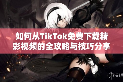 如何从TikTok免费下载精彩视频的全攻略与技巧分享