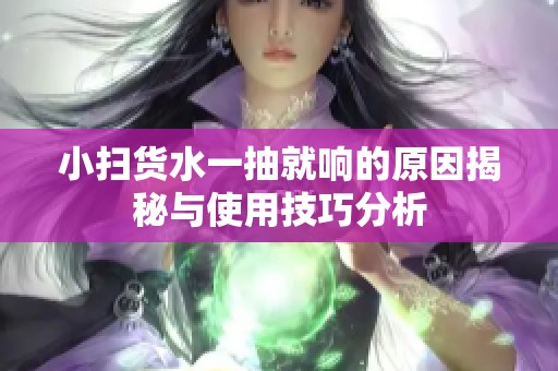 小扫货水一抽就响的原因揭秘与使用技巧分析