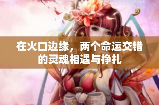 在火口边缘，两个命运交错的灵魂相遇与挣扎