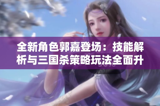 全新角色郭嘉登场：技能解析与三国杀策略玩法全面升级