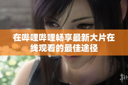 在哔哩哔哩畅享最新大片在线观看的最佳途径