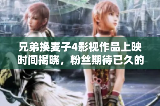 兄弟换麦子4影视作品上映时间揭晓，粉丝期待已久的续集何时上线