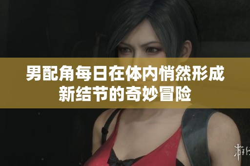 男配角每日在体内悄然形成新结节的奇妙冒险