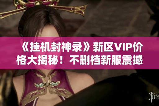 《挂机封神录》新区VIP价格大揭秘！不删档新服震撼开启活动来袭
