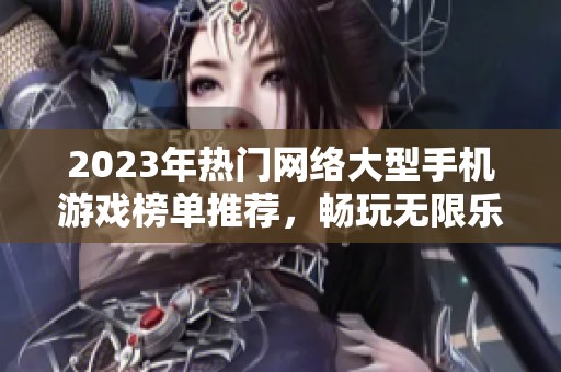 2023年热门网络大型手机游戏榜单推荐，畅玩无限乐趣分享