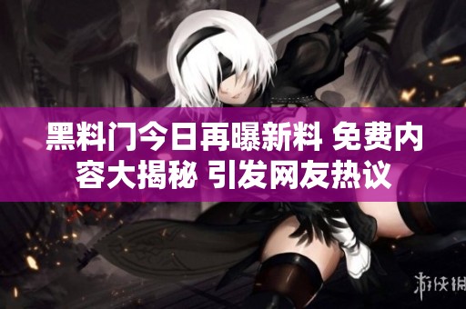 黑料门今日再曝新料 免费内容大揭秘 引发网友热议