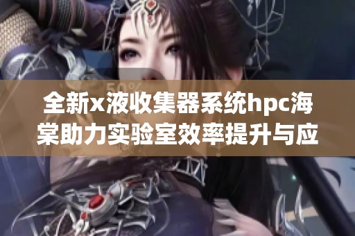 全新x液收集器系统hpc海棠助力实验室效率提升与应用扩展
