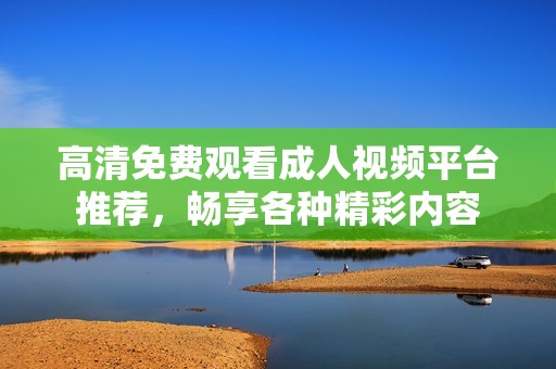 高清免费观看成人视频平台推荐，畅享各种精彩内容