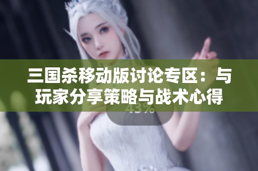 三国杀移动版讨论专区：与玩家分享策略与战术心得