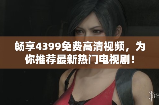 畅享4399免费高清视频，为你推荐最新热门电视剧！