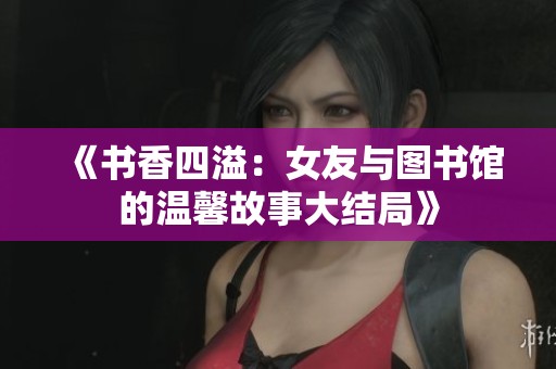 《书香四溢：女友与图书馆的温馨故事大结局》