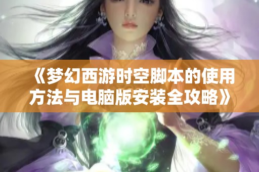 《梦幻西游时空脚本的使用方法与电脑版安装全攻略》