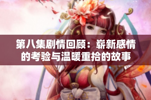 第八集剧情回顾：崭新感情的考验与温暖重拾的故事
