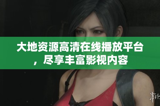 大地资源高清在线播放平台，尽享丰富影视内容