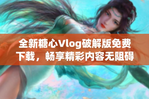 全新糖心Vlog破解版免费下载，畅享精彩内容无阻碍