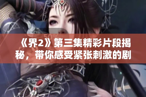 《界2》第三集精彩片段揭秘，带你感受紧张刺激的剧情发展