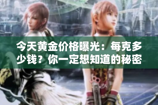 今天黄金价格曝光：每克多少钱？你一定想知道的秘密