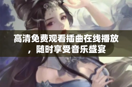 高清免费观看插曲在线播放，随时享受音乐盛宴