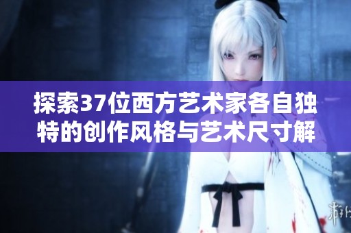 探索37位西方艺术家各自独特的创作风格与艺术尺寸解析