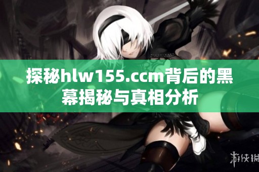 探秘hlw155.ccm背后的黑幕揭秘与真相分析
