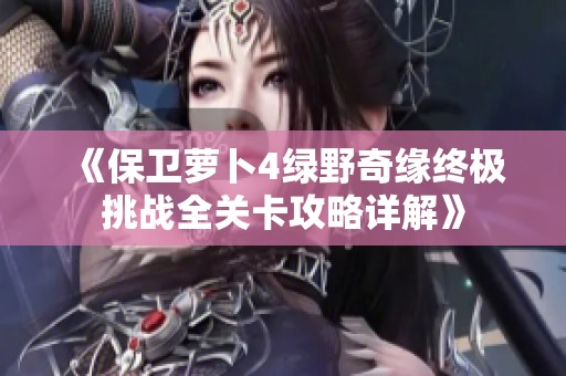 《保卫萝卜4绿野奇缘终极挑战全关卡攻略详解》