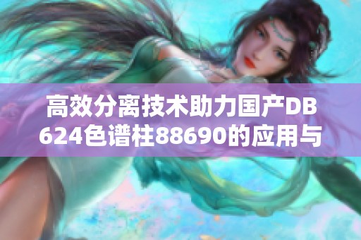 高效分离技术助力国产DB624色谱柱88690的应用与发展