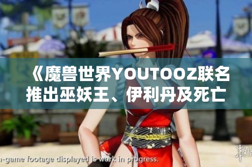 《魔兽世界YOUTOOZ联名推出巫妖王、伊利丹及死亡之翼系列玩偶》