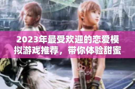2023年最受欢迎的恋爱模拟游戏推荐，带你体验甜蜜互动乐趣