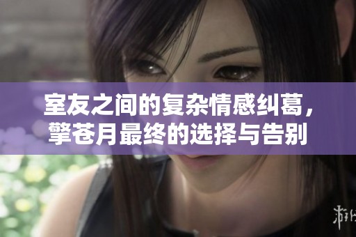 室友之间的复杂情感纠葛，擎苍月最终的选择与告别