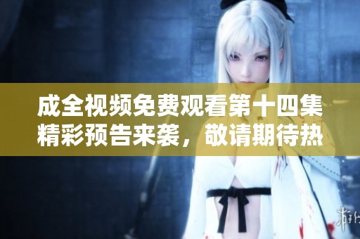 成全视频免费观看第十四集精彩预告来袭，敬请期待热血剧情！