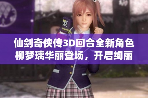 仙剑奇侠传3D回合全新角色柳梦璃华丽登场，开启绚丽仙侠新篇章