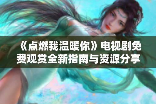 《点燃我温暖你》电视剧免费观赏全新指南与资源分享