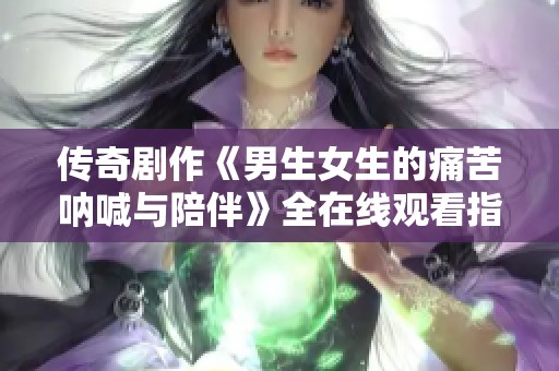 传奇剧作《男生女生的痛苦呐喊与陪伴》全在线观看指南