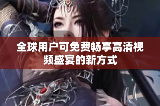 全球用户可免费畅享高清视频盛宴的新方式