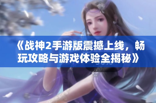 《战神2手游版震撼上线，畅玩攻略与游戏体验全揭秘》
