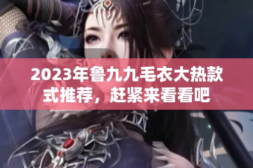 2023年鲁九九毛衣大热款式推荐，赶紧来看看吧