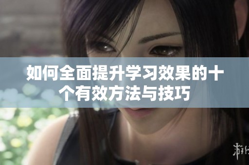 如何全面提升学习效果的十个有效方法与技巧
