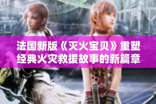 法国新版《灭火宝贝》重塑经典火灾救援故事的新篇章