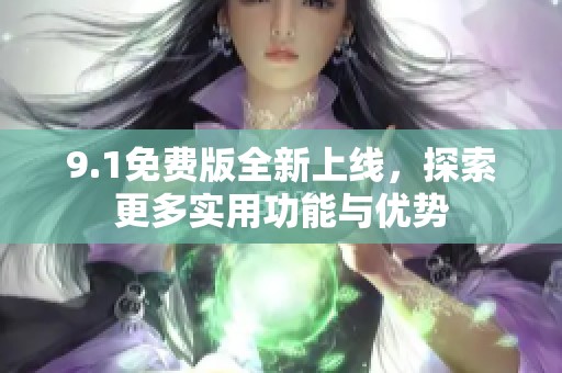 9.1免费版全新上线，探索更多实用功能与优势