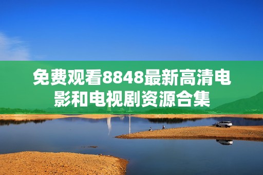 免费观看8848最新高清电影和电视剧资源合集