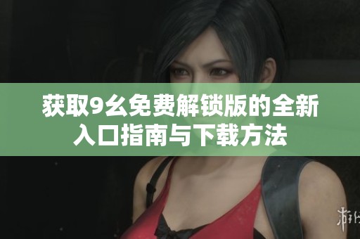 获取9幺免费解锁版的全新入口指南与下载方法