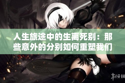 人生旅途中的生离死别：那些意外的分别如何重塑我们的未来