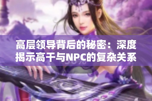 高层领导背后的秘密：深度揭示高干与NPC的复杂关系