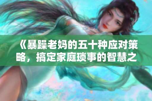 《暴躁老妈的五十种应对策略，搞定家庭琐事的智慧之战》