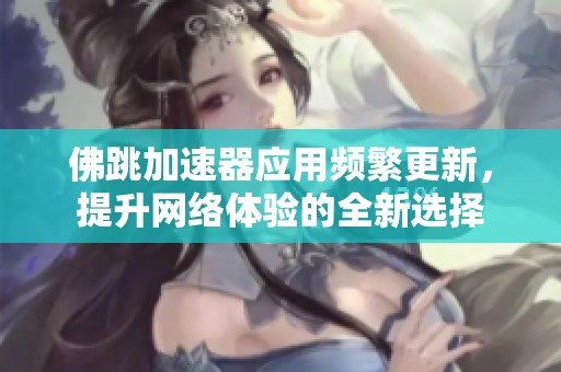 佛跳加速器应用频繁更新，提升网络体验的全新选择