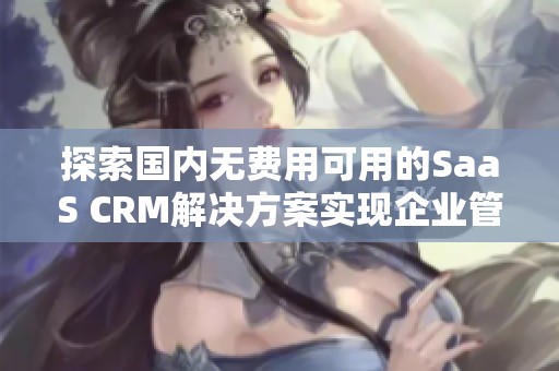 探索国内无费用可用的SaaS CRM解决方案实现企业管理优化