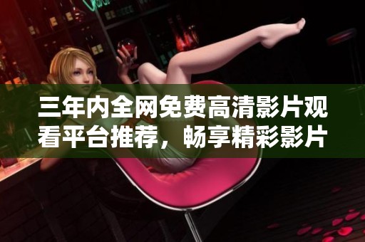 三年内全网免费高清影片观看平台推荐，畅享精彩影片无负担