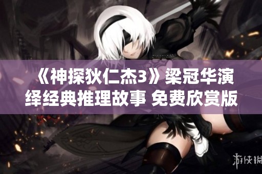 《神探狄仁杰3》梁冠华演绎经典推理故事 免费欣赏版正式上线