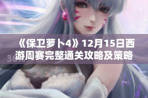《保卫萝卜4》12月15日西游周赛完整通关攻略及策略分享