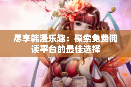 尽享韩漫乐趣：探索免费阅读平台的最佳选择